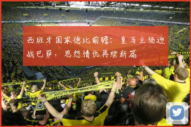 西班牙国家德比前瞻：皇马主场迎战巴萨，恩怨情仇再续新篇