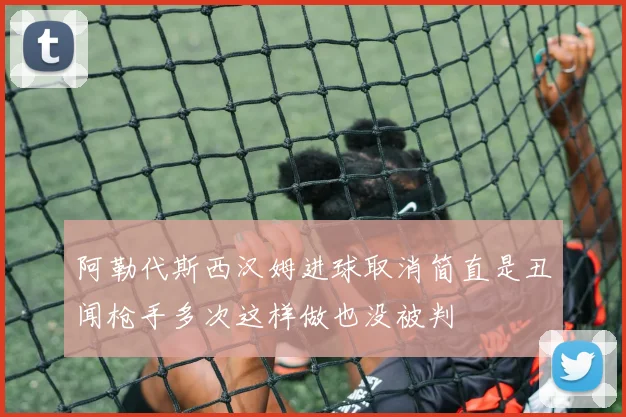 阿勒代斯西汉姆进球取消简直是丑闻枪手多次这样做也没被判