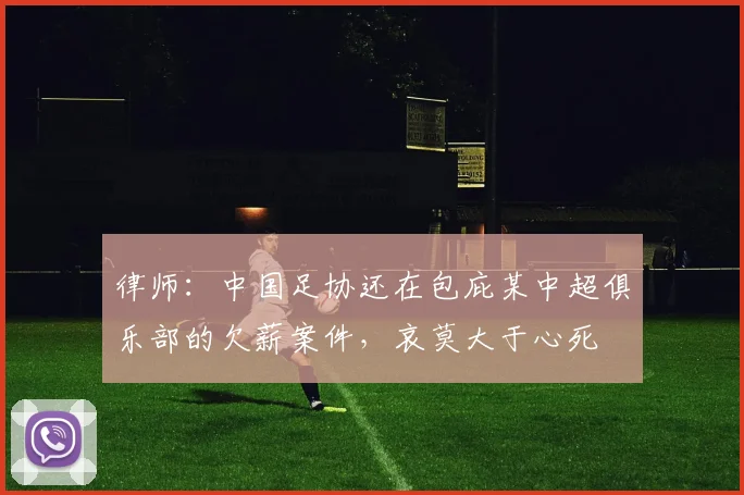 律师：中国足协还在包庇某中超俱乐部的欠薪案件，哀莫大于心死