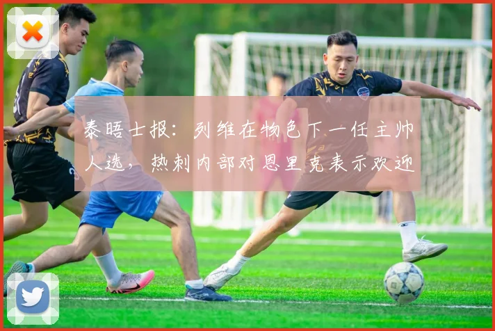 泰晤士报：列维在物色下一任主帅人选，热刺内部对恩里克表示欢迎