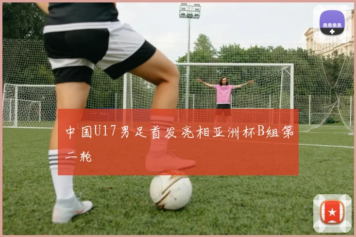 中国U17男足首发亮相亚洲杯B组第二轮