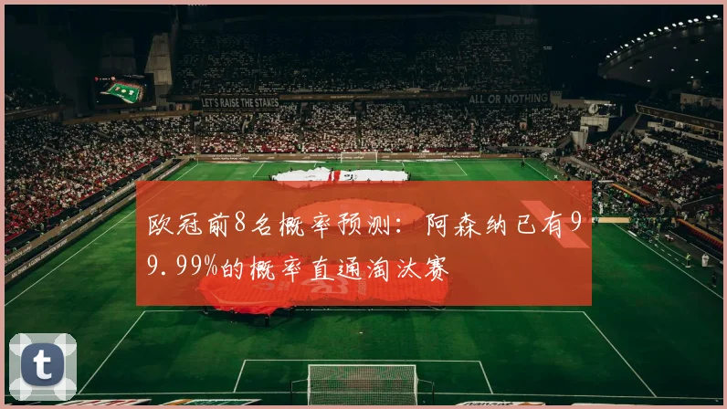 欧冠前8名概率预测：阿森纳已有99.99%的概率直通淘汰赛