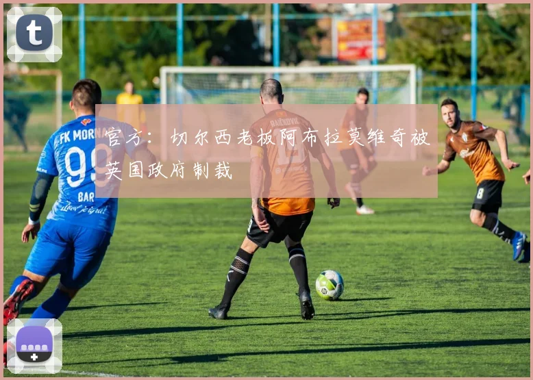 官方：切尔西老板阿布拉莫维奇被英国政府制裁