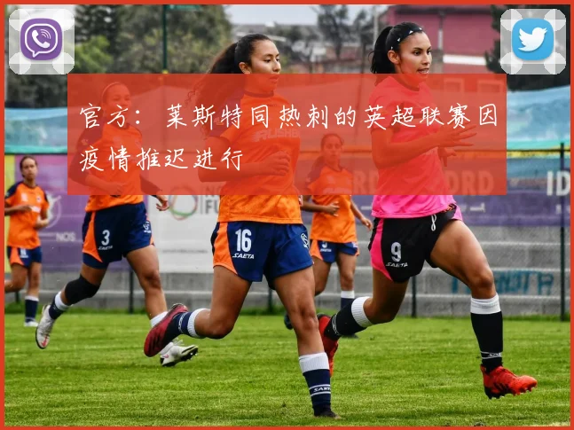 官方：莱斯特同热刺的英超联赛因疫情推迟进行