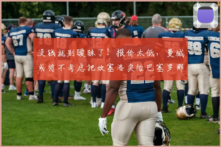 没钱就别暧昧了！报价太低，曼城或将不考虑把坎塞洛卖给巴塞罗那