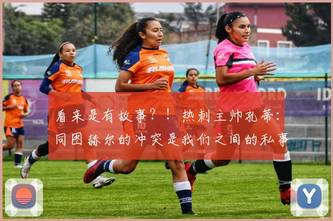 看来是有故事？！热刺主帅孔蒂：同图赫尔的冲突是我们之间的私事