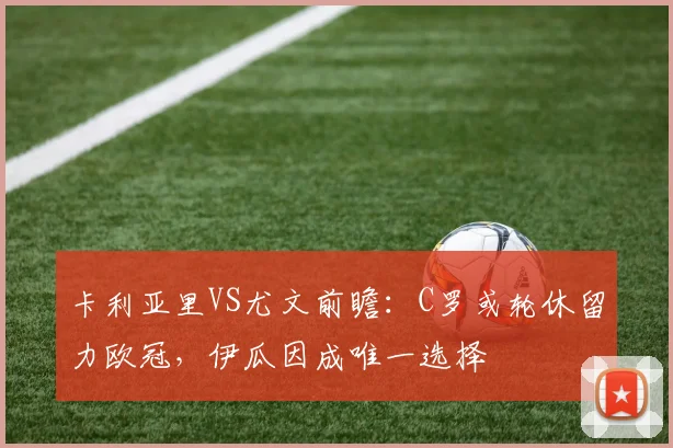 卡利亚里VS尤文前瞻：C罗或轮休留力欧冠，伊瓜因成唯一选择