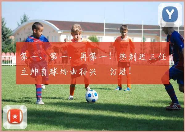 第一，第一，再第一！热刺近三任主帅首球均由孙兴慜打进！