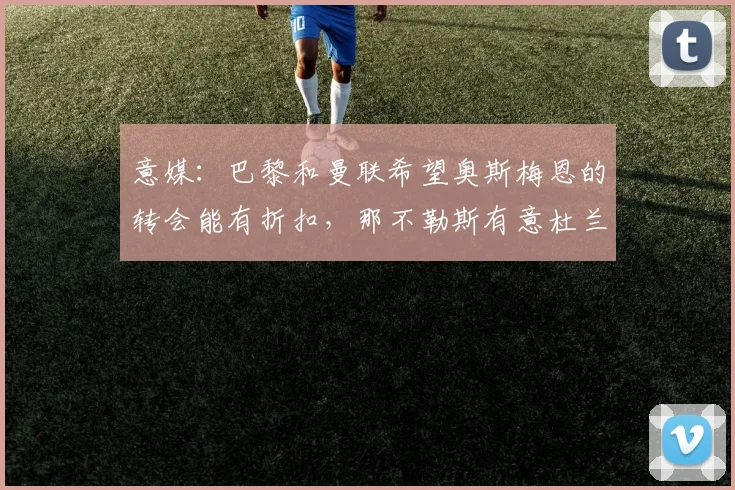 意媒：巴黎和曼联希望奥斯梅恩的转会能有折扣，那不勒斯有意杜兰