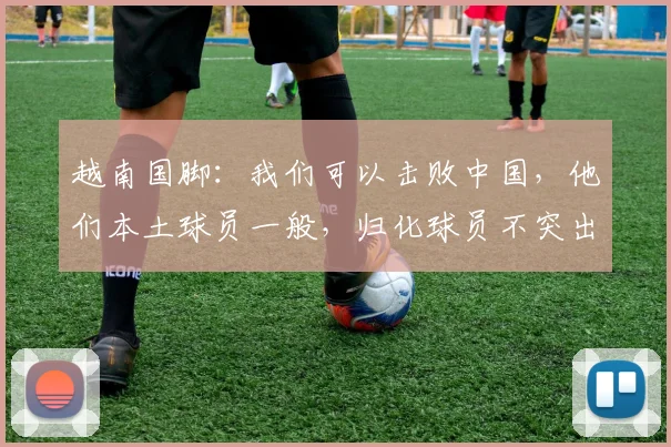 越南国脚：我们可以击败中国，他们本土球员一般，归化球员不突出