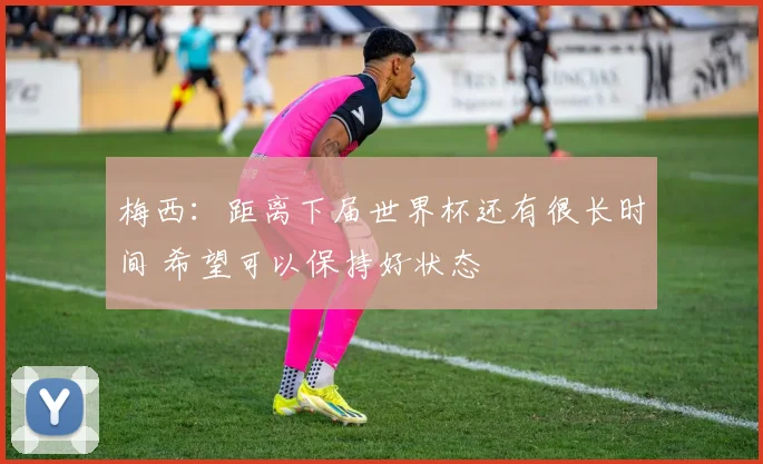 梅西：距离下届世界杯还有很长时间 希望可以保持好状态