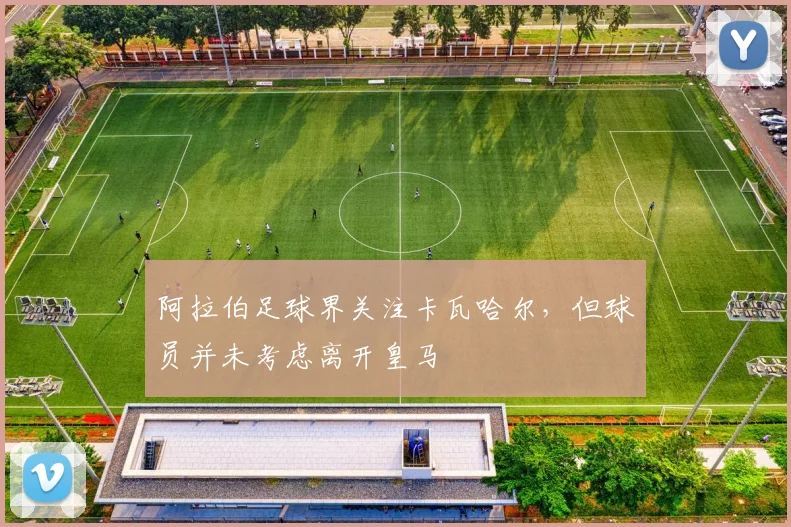 阿拉伯足球界关注卡瓦哈尔，但球员并未考虑离开皇马