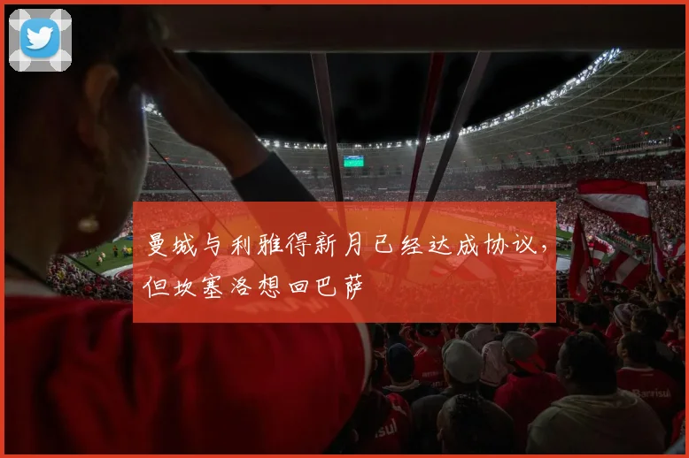 曼城与利雅得新月已经达成协议，但坎塞洛想回巴萨