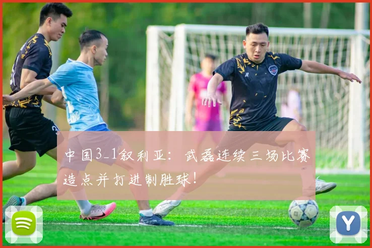 中国3_1叙利亚：武磊连续三场比赛造点并打进制胜球！