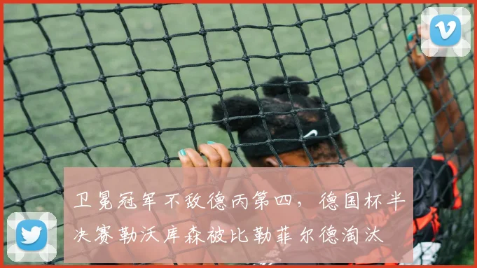 卫冕冠军不敌德丙第四，德国杯半决赛勒沃库森被比勒菲尔德淘汰