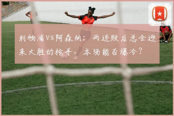 利物浦vs阿森纳：两连败后总会迎来大胜的枪手，本场能否爆冷？