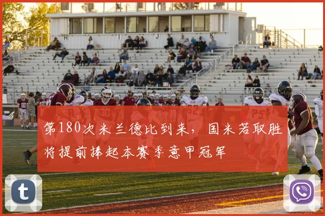 第180次米兰德比到来，国米若取胜将提前捧起本赛季意甲冠军