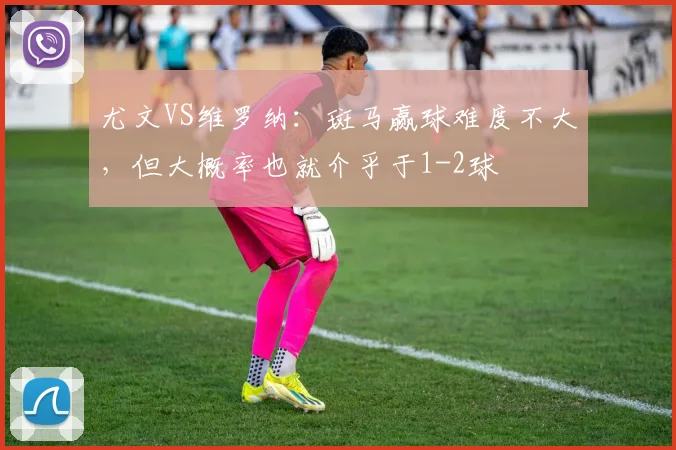 尤文VS维罗纳：斑马赢球难度不大，但大概率也就介乎于1-2球