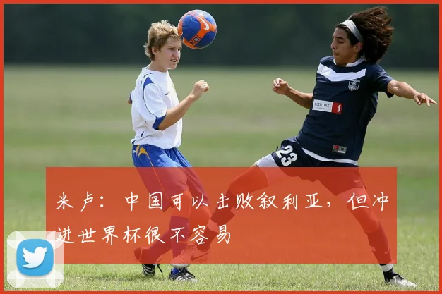 米卢：中国可以击败叙利亚，但冲进世界杯很不容易