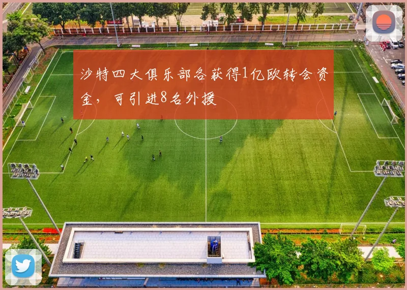 沙特四大俱乐部各获得1亿欧转会资金，可引进8名外援