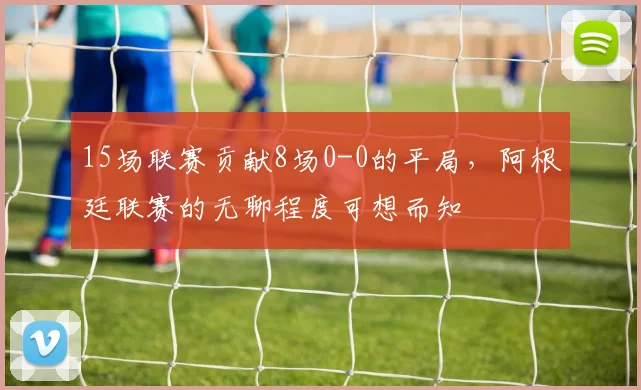 15场联赛贡献8场0-0的平局，阿根廷联赛的无聊程度可想而知