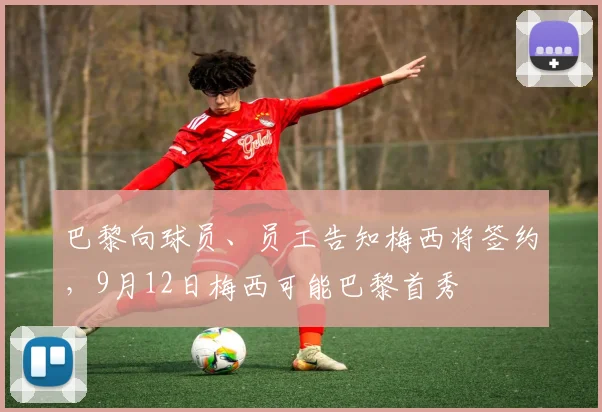 巴黎向球员、员工告知梅西将签约，9月12日梅西可能巴黎首秀