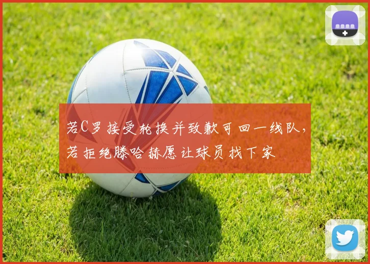 若C罗接受轮换并致歉可回一线队，若拒绝滕哈赫愿让球员找下家