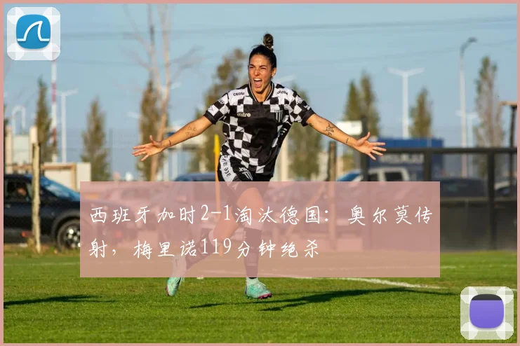 西班牙加时2-1淘汰德国：奥尔莫传射，梅里诺119分钟绝杀