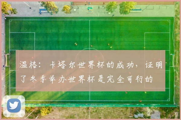 温格：卡塔尔世界杯的成功，证明了冬季举办世界杯是完全可行的