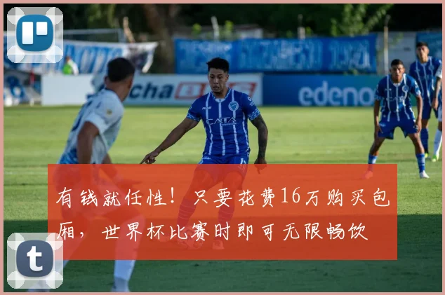 有钱就任性！只要花费16万购买包厢，世界杯比赛时即可无限畅饮