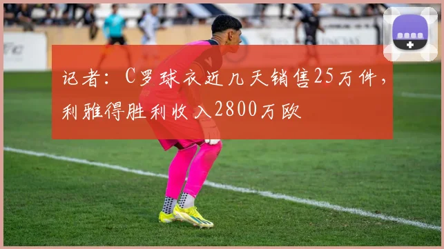 记者：C罗球衣近几天销售25万件，利雅得胜利收入2800万欧