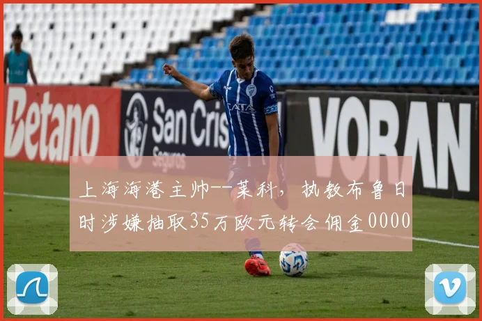 上海海港主帅--莱科，执教布鲁日时涉嫌抽取35万欧元转会佣金0000644