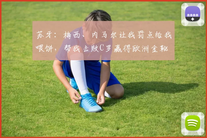 苏牙：梅西、内马尔让我罚点给我喂饼，帮我击败C罗赢得欧洲金靴