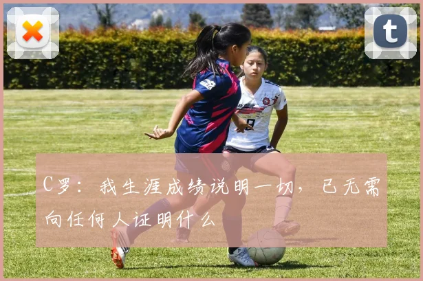 C罗：我生涯成绩说明一切，已无需向任何人证明什么
