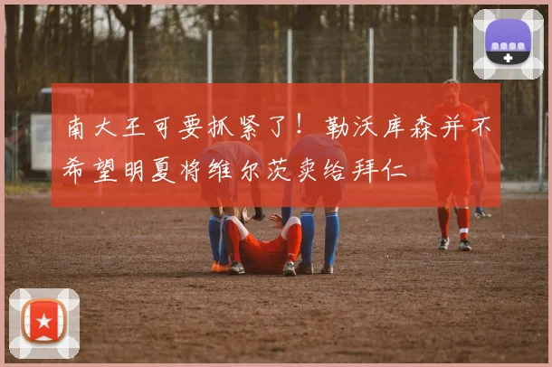 南大王可要抓紧了！勒沃库森并不希望明夏将维尔茨卖给拜仁