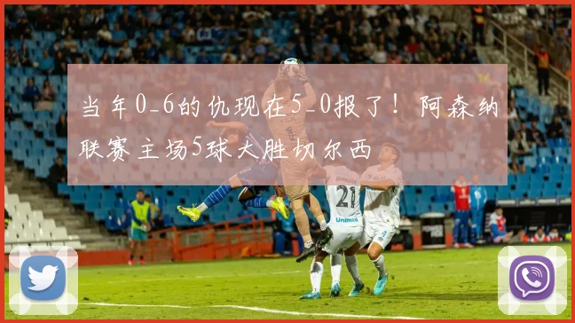 当年0_6的仇现在5_0报了！阿森纳联赛主场5球大胜切尔西