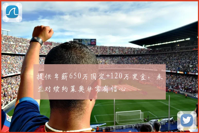 提供年薪650万固定+120万奖金，米兰对续约莱奥非常有信心