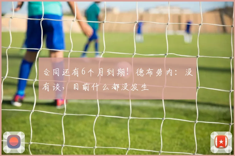 合同还有6个月到期！德布劳内：没有谈，目前什么都没发生