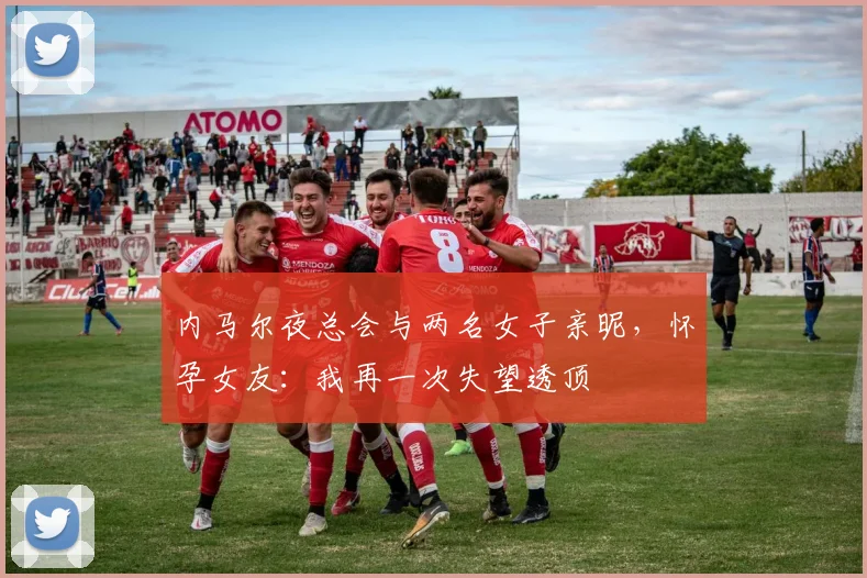 内马尔夜总会与两名女子亲昵，怀孕女友：我再一次失望透顶