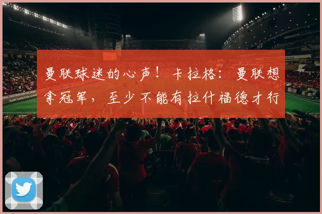 曼联球迷的心声！卡拉格：曼联想拿冠军，至少不能有拉什福德才行