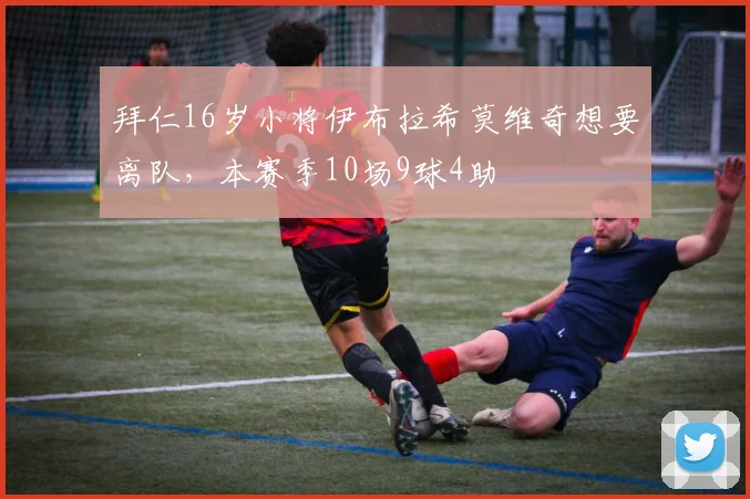 拜仁16岁小将伊布拉希莫维奇想要离队，本赛季10场9球4助