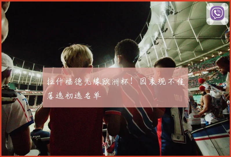 拉什福德无缘欧洲杯！因表现不佳落选初选名单