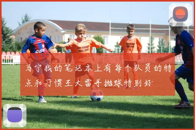 马宁我的笔记本上有每个队员的特点和习惯王大雷手抛球特别好