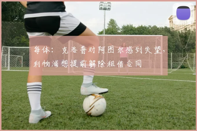 每体：克洛普对阿图尔感到失望，利物浦想提前解除租借合同