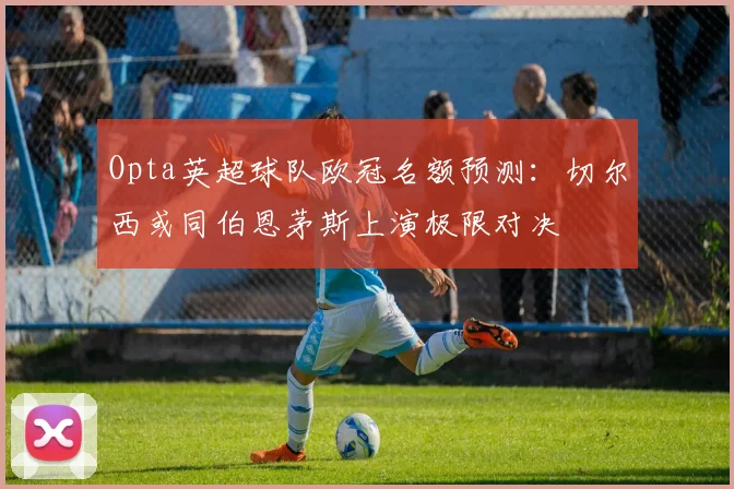 Opta英超球队欧冠名额预测：切尔西或同伯恩茅斯上演极限对决