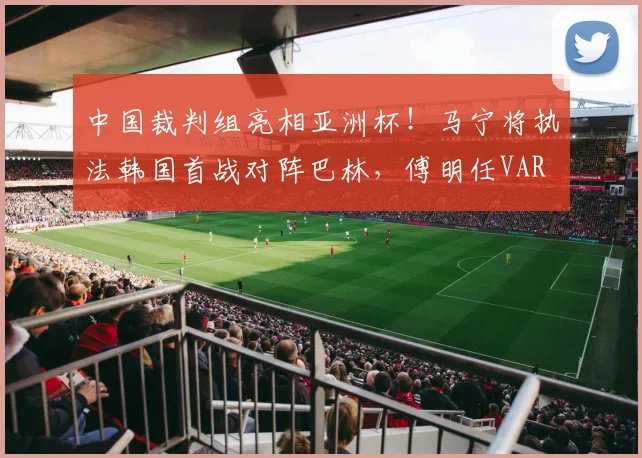 中国裁判组亮相亚洲杯！马宁将执法韩国首战对阵巴林，傅明任VAR