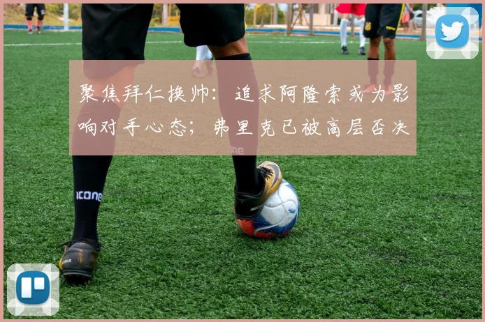 聚焦拜仁换帅：追求阿隆索或为影响对手心态；弗里克已被高层否决