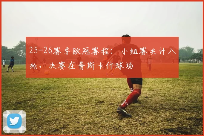 25-26赛季欧冠赛程：小组赛共计八轮，决赛在普斯卡什球场