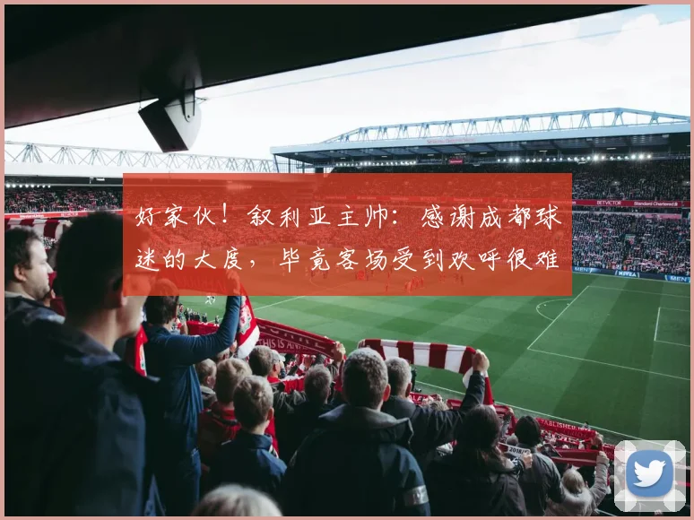 好家伙！叙利亚主帅：感谢成都球迷的大度，毕竟客场受到欢呼很难