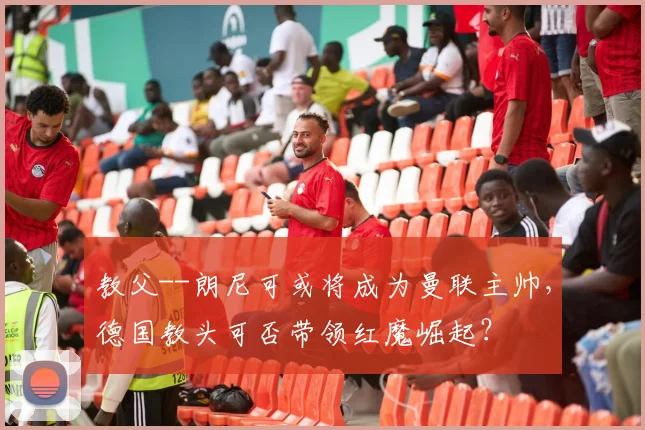 教父--朗尼可或将成为曼联主帅，德国教头可否带领红魔崛起？